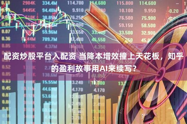 配资炒股平台入配资 当降本增效撞上天花板，知乎的盈利故事用AI来续写？