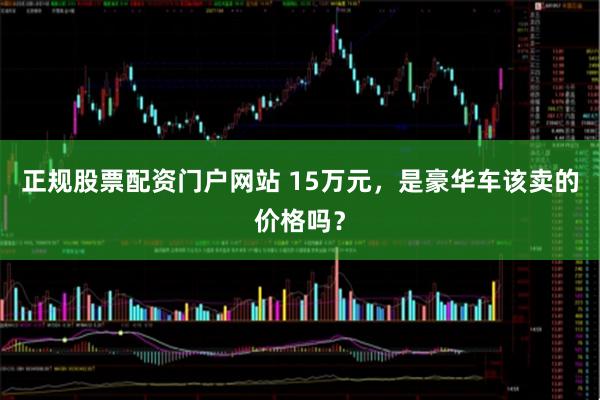 正规股票配资门户网站 15万元,是豪华车该卖的价格吗?