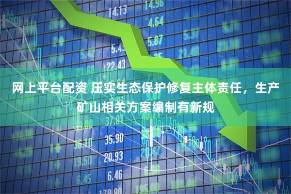 网上平台配资 压实生态保护修复主体责任，生产矿山相关方案编制有新规