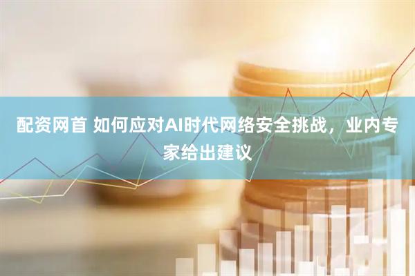 配资网首 如何应对AI时代网络安全挑战，业内专家给出建议