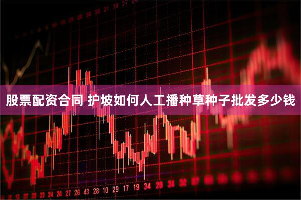 股票配资合同 护坡如何人工播种草种子批发多少钱