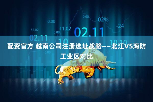配资官方 越南公司注册选址战略——北江VS海防工业区对比