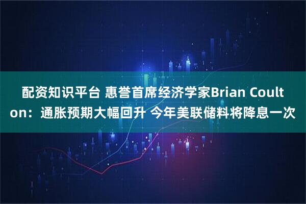 配资知识平台 惠誉首席经济学家Brian Coulton：通胀预期大幅回升 今年美联储料将降息一次