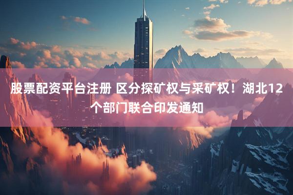 股票配资平台注册 区分探矿权与采矿权！湖北12个部门联合印发通知