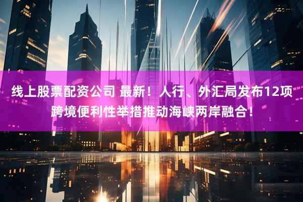线上股票配资公司 最新！人行、外汇局发布12项跨境便利性举措推动海峡两岸融合！
