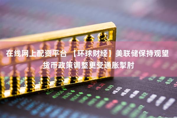 在线网上配资平台 【环球财经】美联储保持观望 货币政策调整更受通胀掣肘