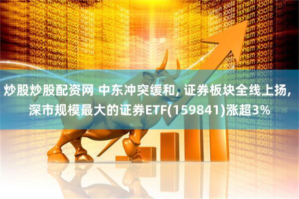 炒股炒股配资网 中东冲突缓和, 证券板块全线上扬, 深市规模最大的证券ETF(159841)涨超3%