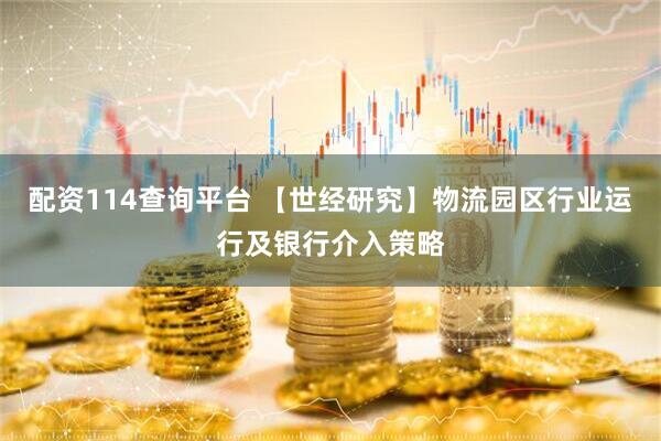 配资114查询平台 【世经研究】物流园区行业运行及银行介入策略