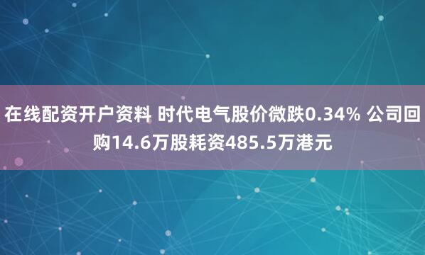 在线配资开户资料 时代电气股价微跌0.34% 公司回购14.6万股耗资485.5万港元