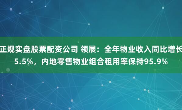 正规实盘股票配资公司 领展：全年物业收入同比增长5.5%，内地零售物业组合租用率保持95.9%