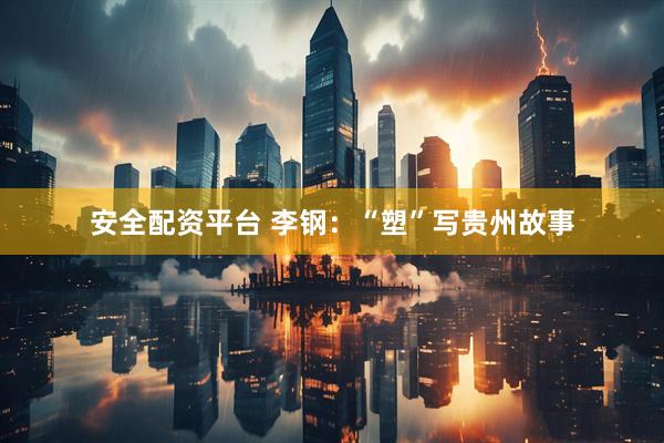 安全配资平台 李钢：“塑”写贵州故事