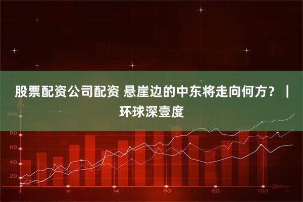 股票配资公司配资 悬崖边的中东将走向何方?|环球深壹度