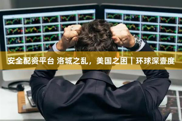 安全配资平台 洛城之乱，美国之困｜环球深壹度