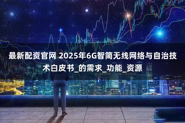 最新配资官网 2025年6G智简无线网络与自治技术白皮书_的需求_功能_资源