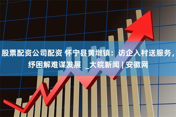 股票配资公司配资 怀宁县黄墩镇:访企入村送服务,纾困解难谋发展  _大皖新闻 | 安徽网