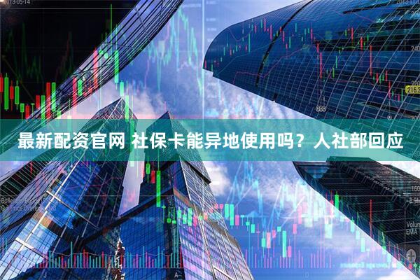 最新配资官网 社保卡能异地使用吗？人社部回应