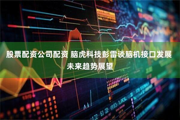 股票配资公司配资 脑虎科技彭雷谈脑机接口发展 未来趋势展望