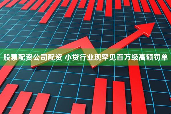 股票配资公司配资 小贷行业现罕见百万级高额罚单