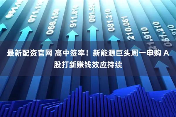 最新配资官网 高中签率！新能源巨头周一申购 A股打新赚钱效应持续