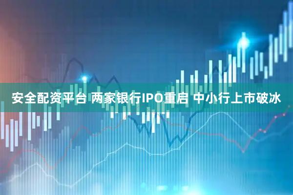 安全配资平台 两家银行IPO重启 中小行上市破冰