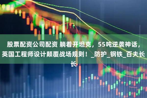 股票配资公司配资 躺着开坦克，55吨逆袭神话，英国工程师设计颠覆战场规则！_防护_钢铁_百夫长