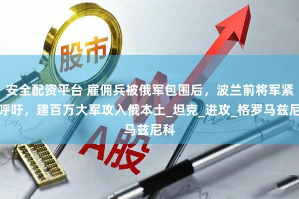 安全配资平台 雇佣兵被俄军包围后，波兰前将军紧急呼吁，建百万大军攻入俄本土_坦克_进攻_格罗马兹尼科