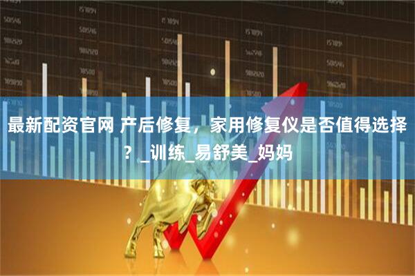最新配资官网 产后修复,家用修复仪是否值得选择?_训练_易舒美_妈妈