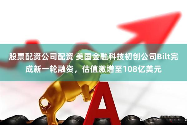 股票配资公司配资 美国金融科技初创公司Bilt完成新一轮融资，估值激增至108亿美元