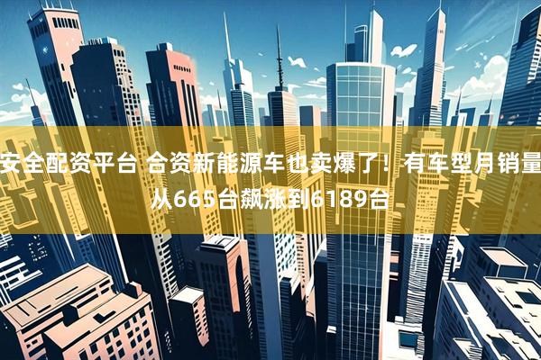 安全配资平台 合资新能源车也卖爆了!有车型月销量从665台飙涨到6189台