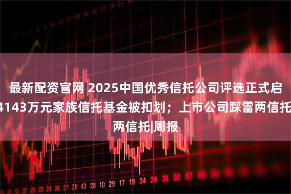 最新配资官网 2025中国优秀信托公司评选正式启动;4143万元家族信托基金被扣划;上市公司踩雷两信托|周报