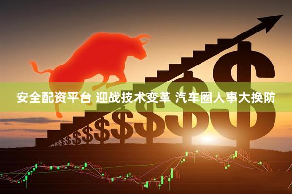 安全配资平台 迎战技术变革 汽车圈人事大换防