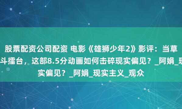股票配资公司配资 电影《雄狮少年2》影评:当草根少年站上格斗擂台,这部8.5分动画如何击碎现实偏见?_阿娟_现实主义_观众