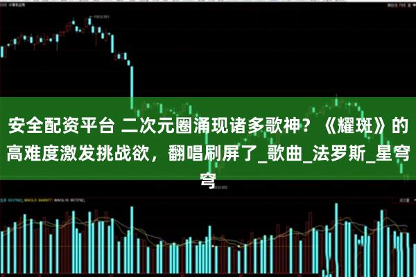 安全配资平台 二次元圈涌现诸多歌神?《耀斑》的高难度激发挑战欲,翻唱刷屏了_歌曲_法罗斯_星穹