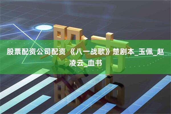 股票配资公司配资 《八一战歌》楚剧本_玉佩_赵凌云_血书