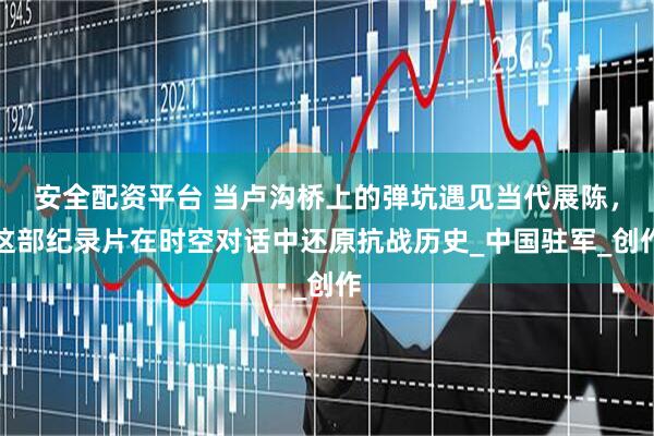 安全配资平台 当卢沟桥上的弹坑遇见当代展陈，这部纪录片在时空对话中还原抗战历史_中国驻军_创作