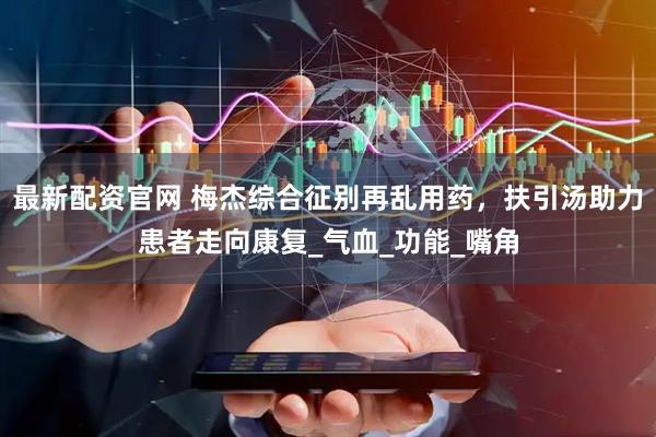 最新配资官网 梅杰综合征别再乱用药,扶引汤助力患者走向康复_气血_功能_嘴角