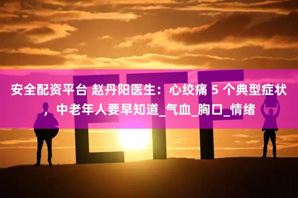 安全配资平台 赵丹阳医生：心绞痛 5 个典型症状，中老年人要早知道_气血_胸口_情绪