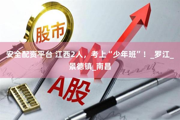 安全配资平台 江西2人，考上“少年班”！_罗江_景德镇_南昌
