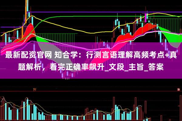 最新配资官网 知合学:行测言语理解高频考点+真题解析,看完正确率飙升_文段_主旨_答案