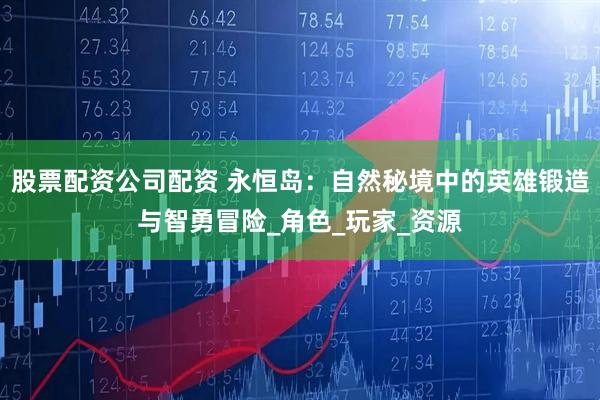 股票配资公司配资 永恒岛:自然秘境中的英雄锻造与智勇冒险_角色_玩家_资源