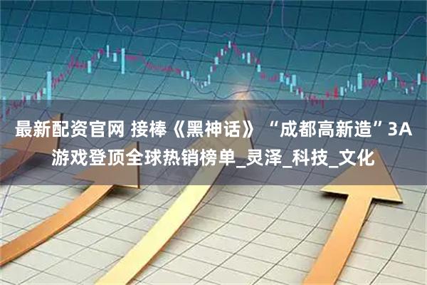 最新配资官网 接棒《黑神话》 “成都高新造”3A游戏登顶全球热销榜单_灵泽_科技_文化