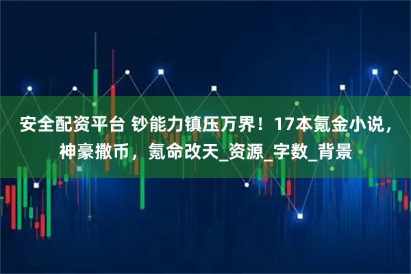 安全配资平台 钞能力镇压万界！17本氪金小说，神豪撒币，氪命改天_资源_字数_背景