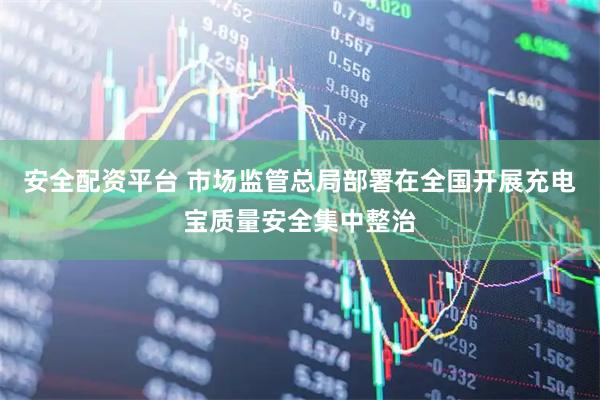 安全配资平台 市场监管总局部署在全国开展充电宝质量安全集中整治