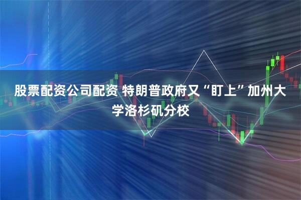 股票配资公司配资 特朗普政府又“盯上”加州大学洛杉矶分校