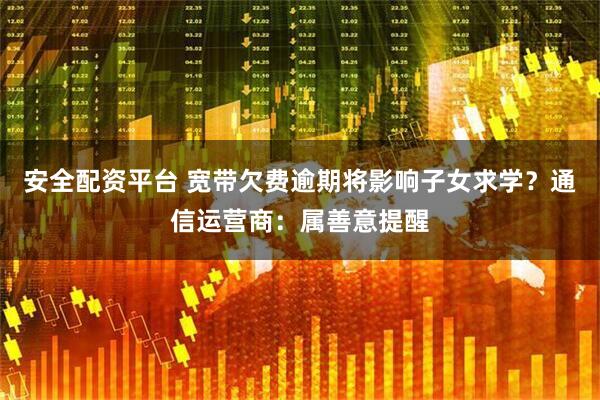 安全配资平台 宽带欠费逾期将影响子女求学？通信运营商：属善意提醒