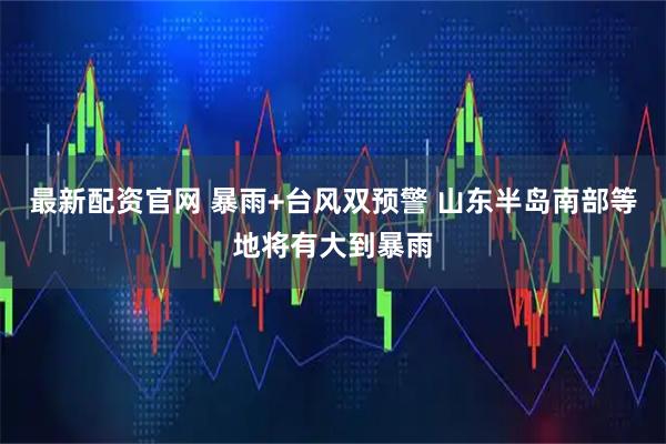 最新配资官网 暴雨+台风双预警 山东半岛南部等地将有大到暴雨