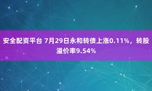 安全配资平台 7月29日永和转债上涨0.11%,转股溢价率9.54%