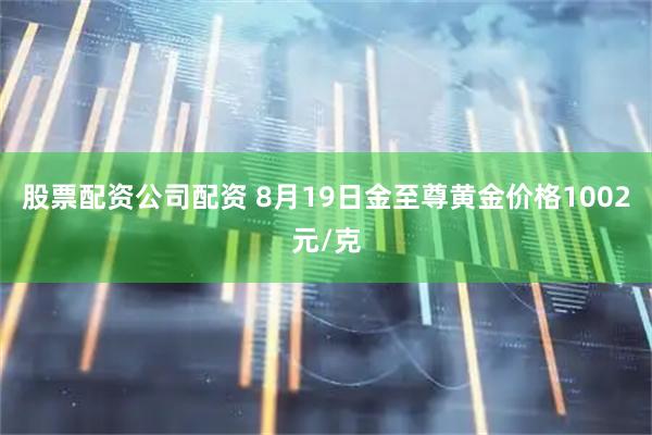 股票配资公司配资 8月19日金至尊黄金价格1002元/克