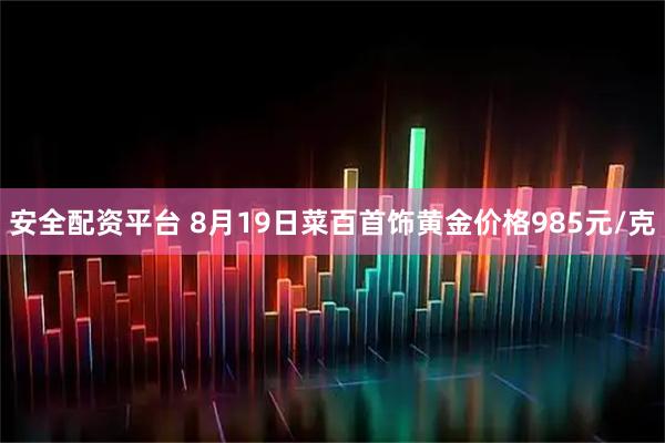 安全配资平台 8月19日菜百首饰黄金价格985元/克