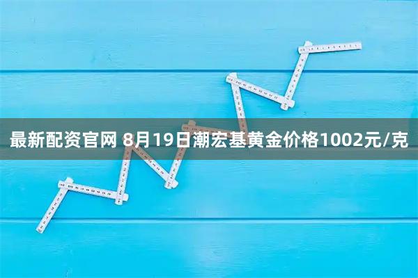 最新配资官网 8月19日潮宏基黄金价格1002元/克